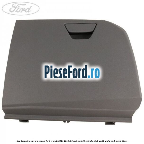 Usa torpedou culoare pewter Ford Transit 2014-2018 2.0 EcoBlue 130 cp BKFA, BKFB, YMF6, YMFA, YMFB, YMFS diesel
