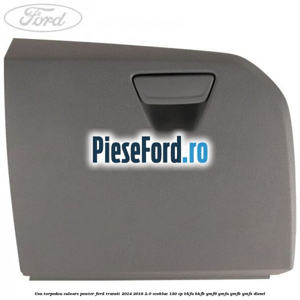 Usa torpedou culoare pewter Ford Transit 2014-2018 2.0 EcoBlue 130 cp BKFA, BKFB, YMF6, YMFA, YMFB, YMFS diesel