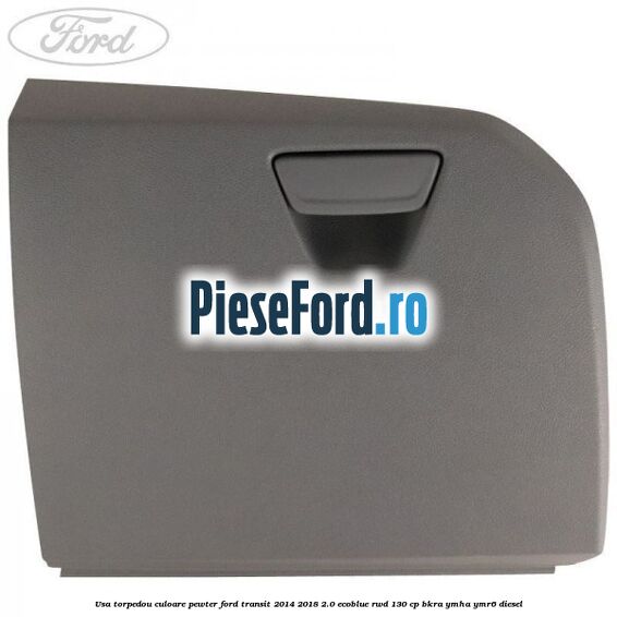 Usa torpedou culoare pewter Ford Transit 2014-2018 2.0 EcoBlue RWD 130 cp Usa torpedou culoare pewter Ford Transit 2014-2018 2.0 EcoBlue RWD 130 cp BKRA, YMHA, YMR6 diesel