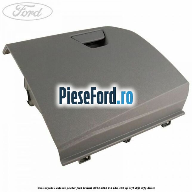 Usa torpedou culoare pewter Ford Transit 2014-2018 2.2 TDCi 100 cp DRF5, DRFF, DRFG diesel