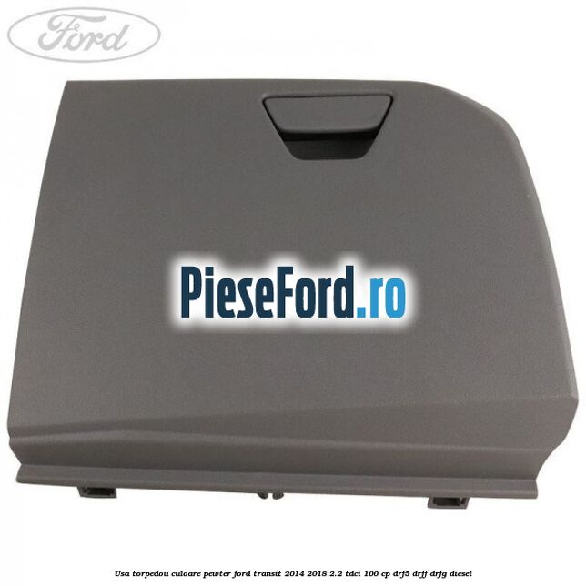 Usa torpedou culoare pewter Ford Transit 2014-2018 2.2 TDCi 100 cp DRF5, DRFF, DRFG diesel