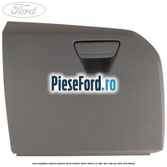Usa torpedou culoare pewter Ford Transit 2014-2018 2.2 TDCi 4x4 155 cp CV24, CVR5 diesel