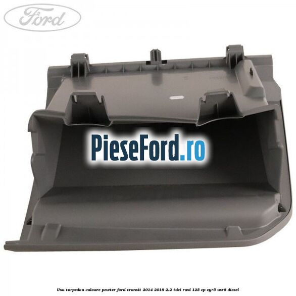 Usa torpedou culoare pewter Ford Transit 2014-2018 2.2 TDCi RWD 125 cp CYR5, USR6 diesel