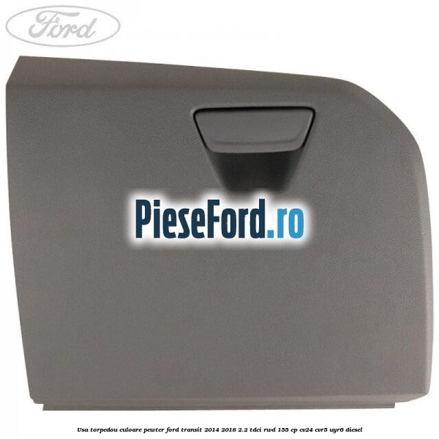 Usa torpedou culoare pewter Ford Transit 2014-2018 2.2 TDCi RWD 155 cp CV24, CVR5, UYR6 diesel
