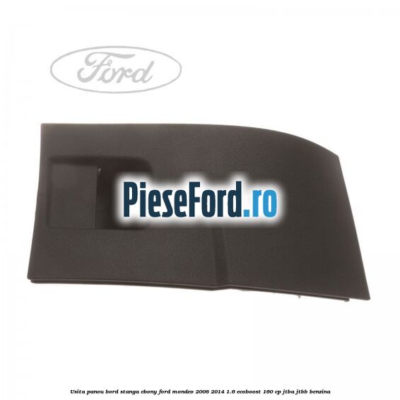 Usita panou bord stanga ebony Ford Mondeo 2008-2014 1.6 EcoBoost 160 cp JTBA, JTBB benzina