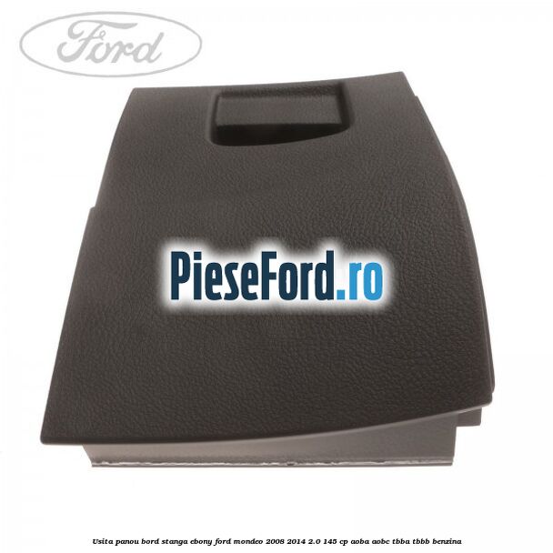 Usita panou bord stanga ebony Ford Mondeo 2008-2014 2.0 145 cp Usita panou bord stanga ebony Ford Mondeo 2008-2014 2.0 145 cp AOBA, AOBC, TBBA, TBBB benzina