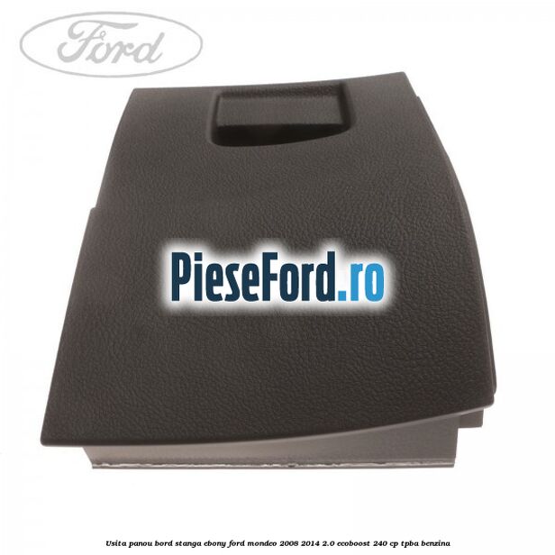 Usita panou bord stanga ebony Ford Mondeo 2008-2014 2.0 EcoBoost 240 cp TPBA benzina