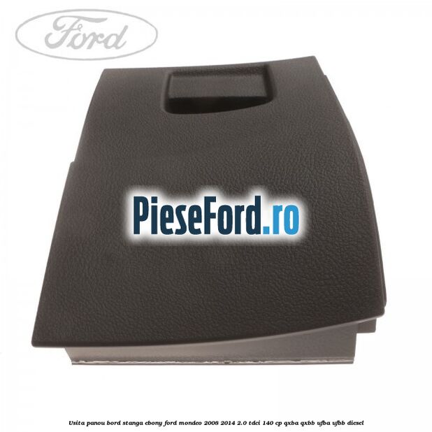 Usita panou bord stanga ebony Ford Mondeo 2008-2014 2.0 TDCi 140 cp Usita panou bord stanga ebony Ford Mondeo 2008-2014 2.0 TDCi 140 cp QXBA, QXBB, UFBA, UFBB diesel