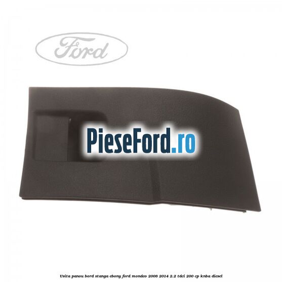 Usita panou bord stanga ebony Ford Mondeo 2008-2014 2.2 TDCi 200 cp KNBA diesel