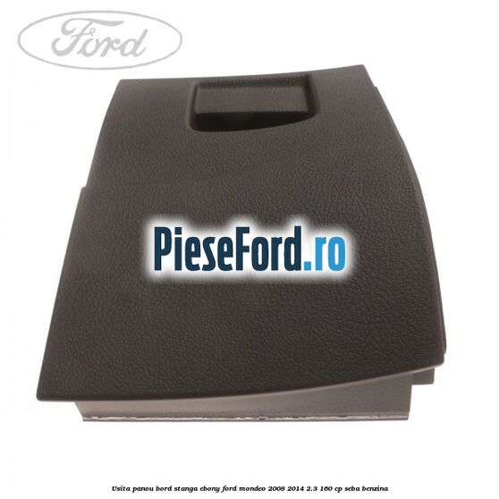 Usita panou bord stanga ebony Ford Mondeo 2008-2014 2.3 160 cp SEBA benzina