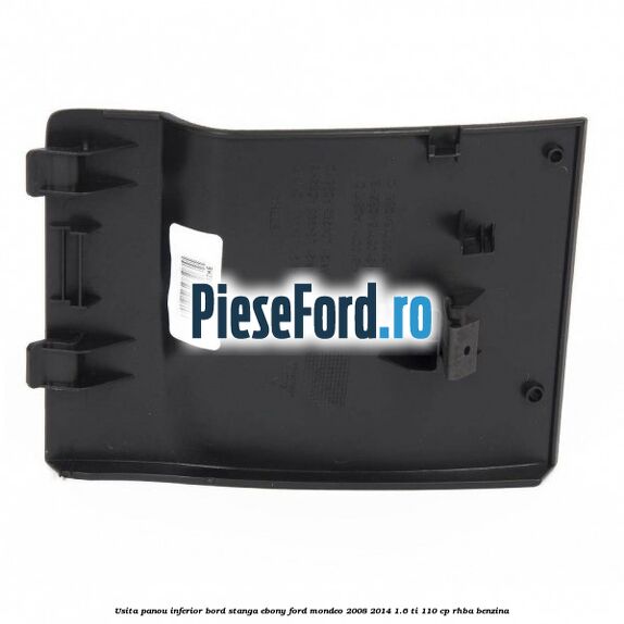 Usita panou inferior bord stanga ebony Ford Mondeo 2008-2014 1.6 Ti 110 cp RHBA benzina