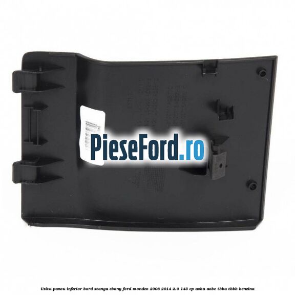 Usita panou inferior bord stanga ebony Ford Mondeo 2008-2014 2.0 145 cp AOBA, AOBC, TBBA, TBBB benzina