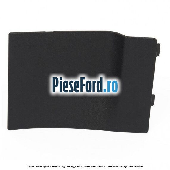 Usita panou inferior bord stanga ebony Ford Mondeo 2008-2014 2.0 EcoBoost 203 cp TNBA benzina