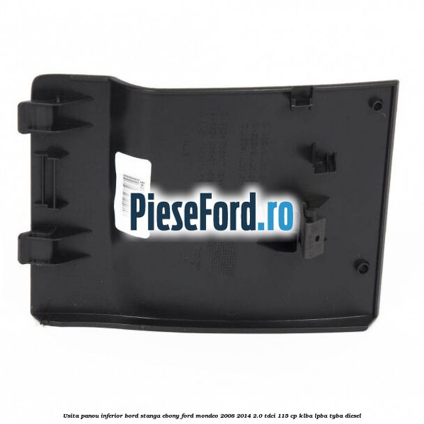 Usita panou inferior bord stanga ebony Ford Mondeo 2008-2014 2.0 TDCi 115 cp KLBA, LPBA, TYBA diesel
