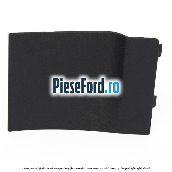 Usita panou inferior bord stanga ebony Ford Mondeo 2008-2014 2.0 TDCi 140 cp QXBA, QXBB, UFBA, UFBB diesel