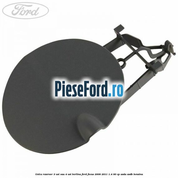 Usita rezervor 3 usi sau 4 usi berlina Ford Focus 2008-2011 1.4 80 cp ASDA, ASDB benzina