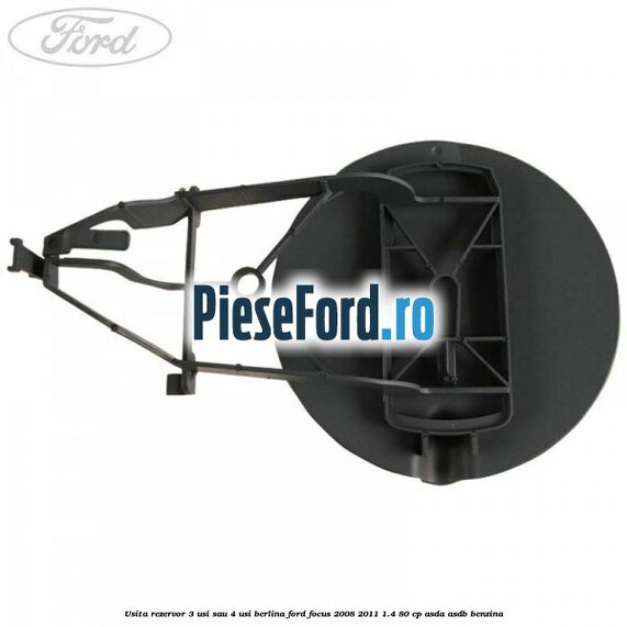 Usita rezervor 3 usi sau 4 usi berlina Ford Focus 2008-2011 1.4 80 cp Usita rezervor 3 usi sau 4 usi berlina Ford Focus 2008-2011 1.4 80 cp ASDA, ASDB benzina