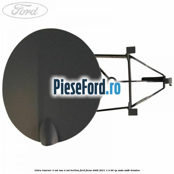 Usita rezervor 3 usi sau 4 usi berlina Ford Focus 2008-2011 1.4 80 cp Usita rezervor 3 usi sau 4 usi berlina Ford Focus 2008-2011 1.4 80 cp ASDA, ASDB benzina
