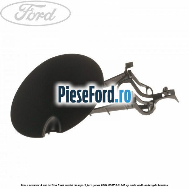 Usita rezervor 4 usi berlina 5 usi combi cu suport Ford Focus 2004-2007 2.0 145 cp