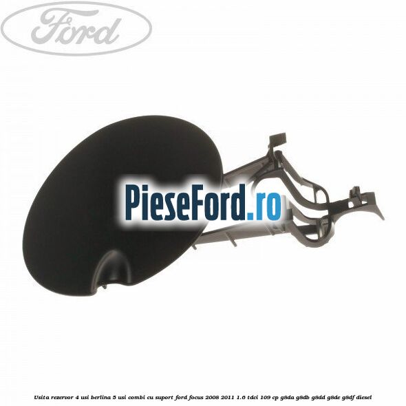 Usita rezervor 4 usi berlina 5 usi combi cu suport Ford Focus 2008-2011 1.6 TDCi 109 cp G8DA, G8DB, G8DD, G8DE, G8DF diesel