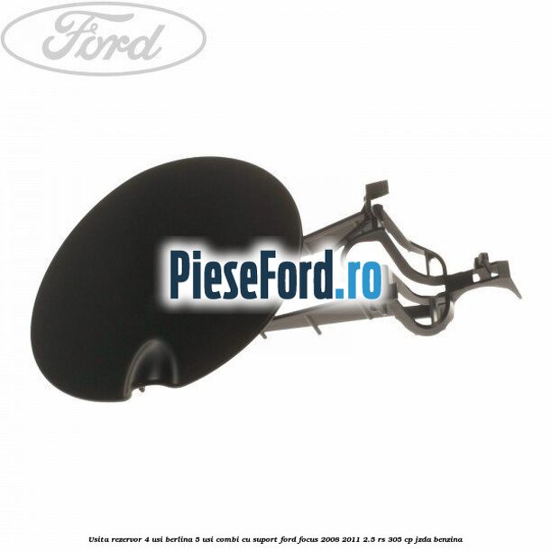Usita rezervor 4 usi berlina 5 usi combi cu suport Ford Focus 2008-2011 2.5 RS 305 cp