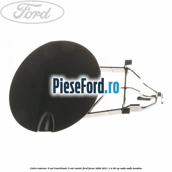 Usita rezervor 5 usi hatchback, 5 usi combi Ford Focus 2008-2011 1.4 80 cp ASDA, ASDB benzina