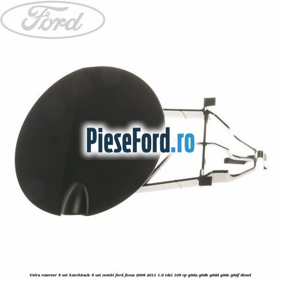 Usita rezervor 5 usi hatchback, 5 usi combi Ford Focus 2008-2011 1.6 TDCi 109 cp G8DA, G8DB, G8DD, G8DE, G8DF diesel