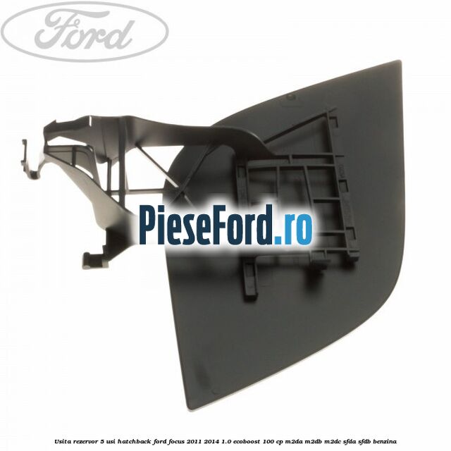 Usita rezervor 5 usi hatchback Ford Focus 2011-2014 1.0 EcoBoost 100 cp Usita rezervor 5 usi hatchback Ford Focus 2011-2014 1.0 EcoBoost 100 cp M2DA, M2DB, M2DC, SFDA, SFDB benzina