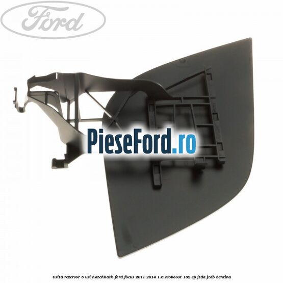 Usita rezervor 5 usi hatchback Ford Focus 2011-2014 1.6 EcoBoost 182 cp JTDA, JTDB benzina