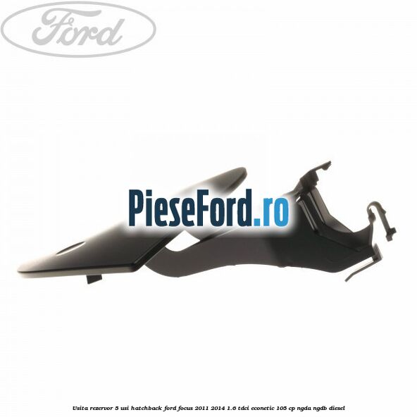 Usita rezervor 5 usi hatchback Ford Focus 2011-2014 1.6 TDCi ECOnetic 105 cp NGDA, NGDB diesel