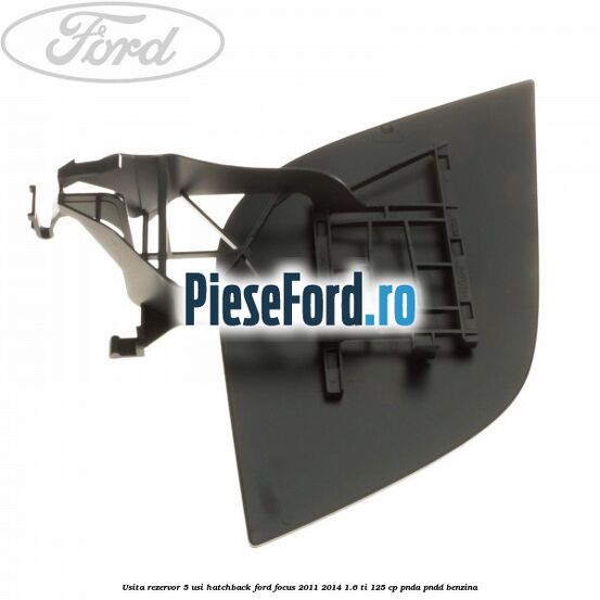 Usita rezervor 5 usi hatchback Ford Focus 2011-2014 1.6 Ti 125 cp PNDA, PNDD benzina