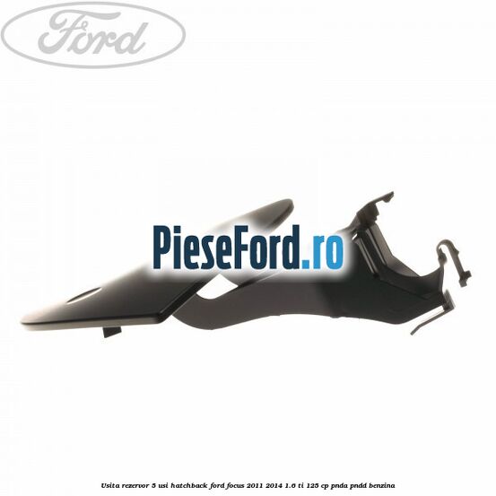 Usita rezervor 5 usi hatchback Ford Focus 2011-2014 1.6 Ti 125 cp PNDA, PNDD benzina