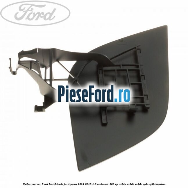 Usita rezervor 5 usi hatchback Ford Focus 2014-2018 1.0 EcoBoost 100 cp Usita rezervor 5 usi hatchback Ford Focus 2014-2018 1.0 EcoBoost 100 cp M2DA, M2DB, M2DC, SFDA, SFDB benzina