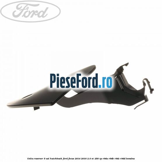 Usita rezervor 5 usi hatchback Ford Focus 2014-2018 2.0 ST 250 cp R9DA, R9DB, R9DC, R9DD benzina