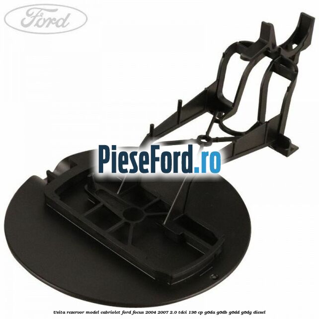 Usita rezervor model Cabriolet Ford Focus 2004-2007 2.0 TDCi 136 cp Usita rezervor model Cabriolet Ford Focus 2004-2007 2.0 TDCi 136 cp G6DA, G6DB, G6DD, G6DG diesel