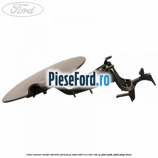 Usita rezervor model Cabriolet Ford Focus 2004-2007 2.0 TDCi 136 cp Usita rezervor model Cabriolet Ford Focus 2004-2007 2.0 TDCi 136 cp G6DA, G6DB, G6DD, G6DG diesel