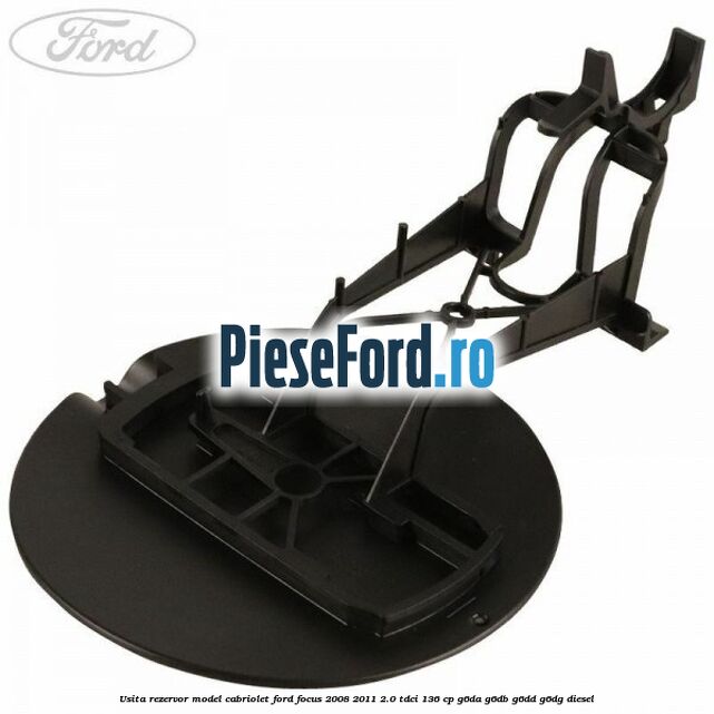 Usita rezervor model Cabriolet Ford Focus 2008-2011 2.0 TDCi 136 cp Usita rezervor model Cabriolet Ford Focus 2008-2011 2.0 TDCi 136 cp G6DA, G6DB, G6DD, G6DG diesel