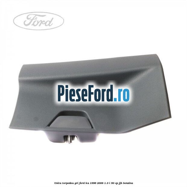 Usita torpedou, gri Ford Ka 1996-2008 1.3 i 50 cp JJB benzina