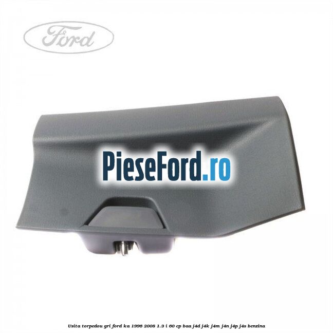 Usita torpedou, gri Ford Ka 1996-2008 1.3 i 60 cp BAA, J4D, J4K, J4M, J4N, J4P, J4S benzina
