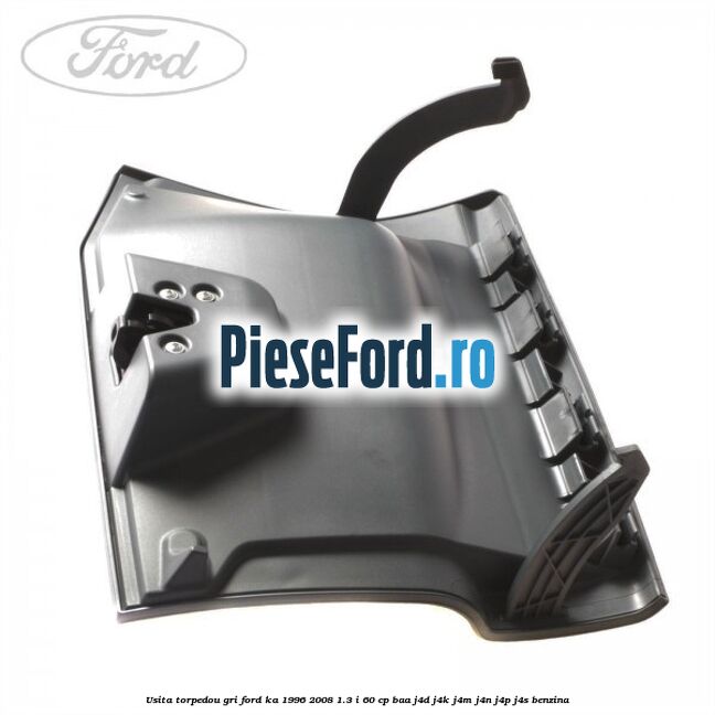 Usita torpedou, gri Ford Ka 1996-2008 1.3 i 60 cp Usita torpedou, gri Ford Ka 1996-2008 1.3 i 60 cp BAA, J4D, J4K, J4M, J4N, J4P, J4S benzina