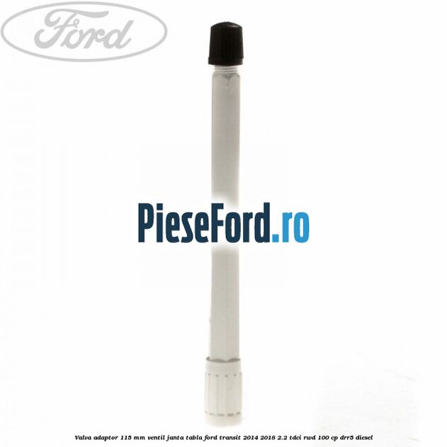 Valva adaptor 115 mm ventil janta tabla Ford Transit 2014-2018 2.2 TDCi RWD 100 cp DRR5 diesel