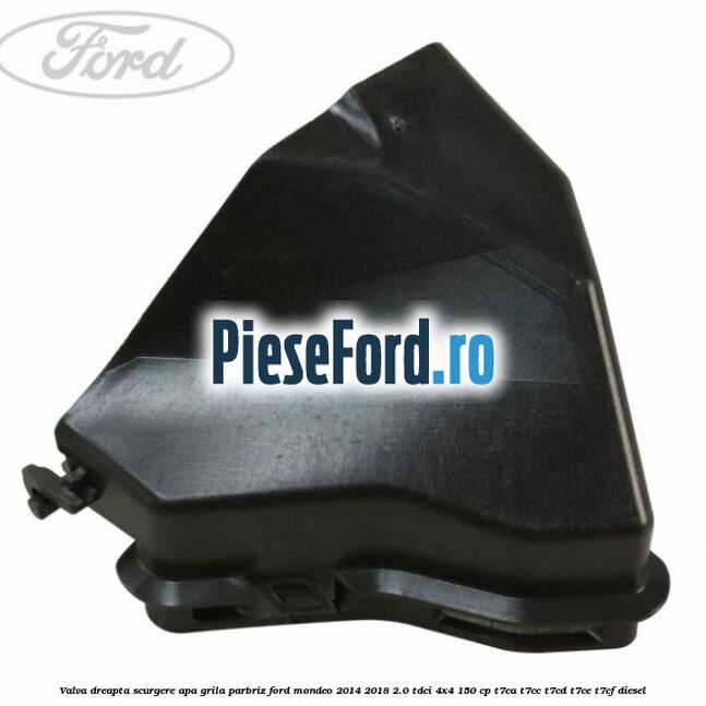 Valva dreapta scurgere apa grila parbriz Ford Mondeo 2014-2018 2.0 TDCi 4x4 150 cp Valva dreapta scurgere apa grila parbriz Ford Mondeo 2014-2018 2.0 TDCi 4x4 150 cp T7CA, T7CC, T7CD, T7CE, T7CF diesel