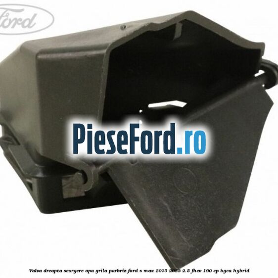 Valva dreapta scurgere apa grila parbriz Ford S-Max 2015-2023 2.5 FHEV 190 cp BGCA hybrid