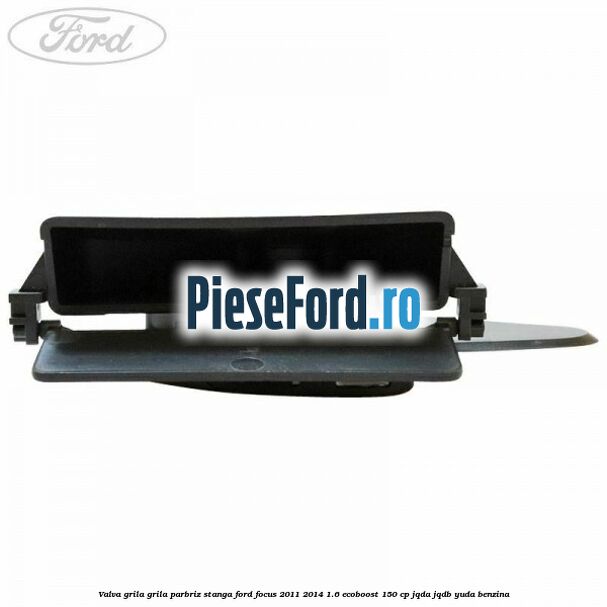 Valva grila grila parbriz stanga Ford Focus 2011-2014 1.6 EcoBoost 150 cp JQDA, JQDB, YUDA benzina