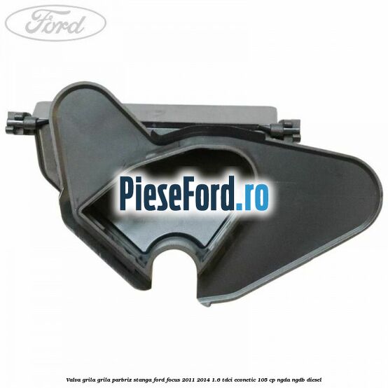 Valva grila grila parbriz stanga Ford Focus 2011-2014 1.6 TDCi ECOnetic 105 cp NGDA, NGDB diesel