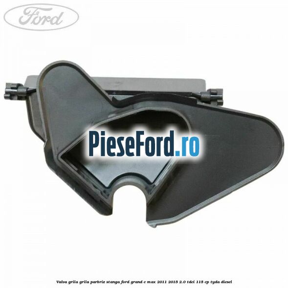 Valva grila grila parbriz stanga Ford Grand C-Max 2011-2015 2.0 TDCi 115 cp TYDA diesel