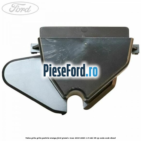 Valva grila grila parbriz stanga Ford Grand C-Max 2016-2020 1.5 TDCi 95 cp XXDA, XXDC diesel