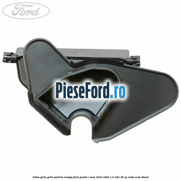 Valva grila grila parbriz stanga Ford Grand C-Max 2016-2020 1.5 TDCi 95 cp XXDA, XXDC diesel