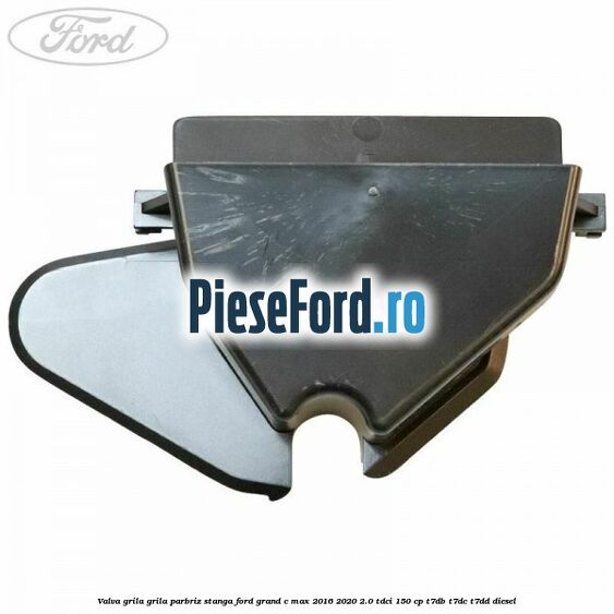 Valva grila grila parbriz stanga Ford Grand C-Max 2016-2020 2.0 TDCi 150 cp Valva grila grila parbriz stanga Ford Grand C-Max 2016-2020 2.0 TDCi 150 cp T7DB, T7DC, T7DD diesel
