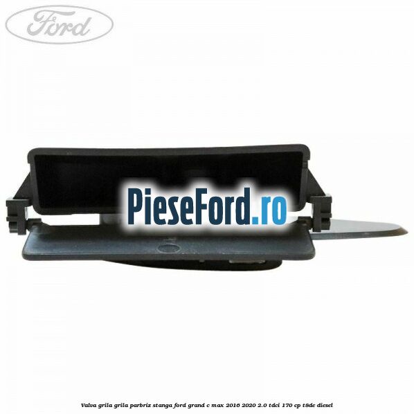Valva grila grila parbriz stanga Ford Grand C-Max 2016-2020 2.0 TDCi 170 cp T8DE diesel